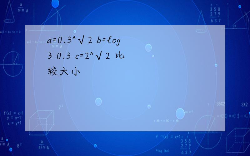 a=0.3^√2 b=log3 0.3 c=2^√2 比较大小