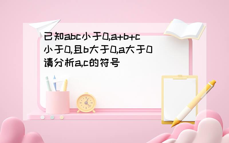 已知abc小于0,a+b+c小于0,且b大于0,a大于0请分析a,c的符号