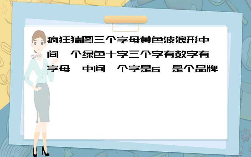 疯狂猜图三个字母黄色波浪形中间一个绿色十字三个字有数字有字母,中间一个字是6,是个品牌