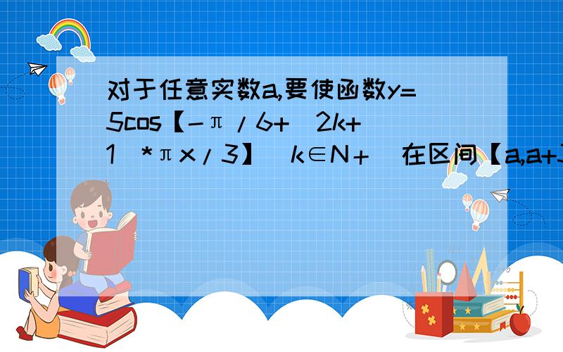 对于任意实数a,要使函数y=5cos【-π/6+(2k+1)*πx/3】(k∈N＋)在区间【a,a+3】上的值4/5出现的次数不小于4次,又不多于8次,则k可以取什么整数值请说明一下为什么在【a,a+3】有2到4个周期