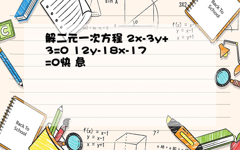 解二元一次方程 2x-3y+3=0 12y-18x-17=0快 急