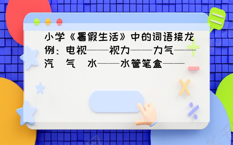 小学《暑假生活》中的词语接龙例：电视——视力——力气——汽（气）水——水管笔盒——（ ）——（ ）——（ ）——发校