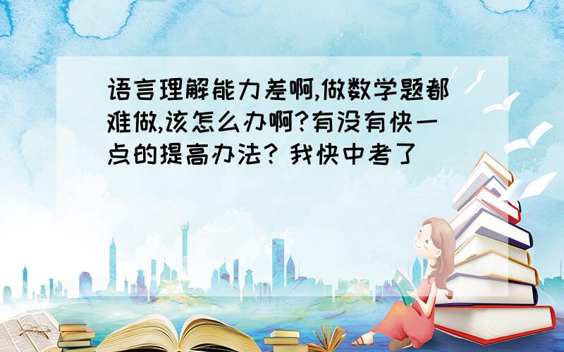 语言理解能力差啊,做数学题都难做,该怎么办啊?有没有快一点的提高办法？我快中考了