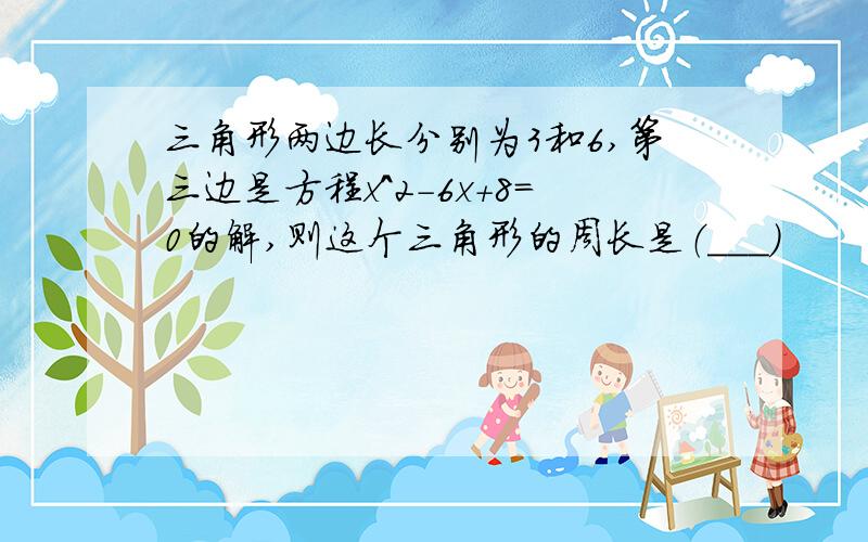 三角形两边长分别为3和6,第三边是方程x^2-6x+8=0的解,则这个三角形的周长是（＿＿＿）