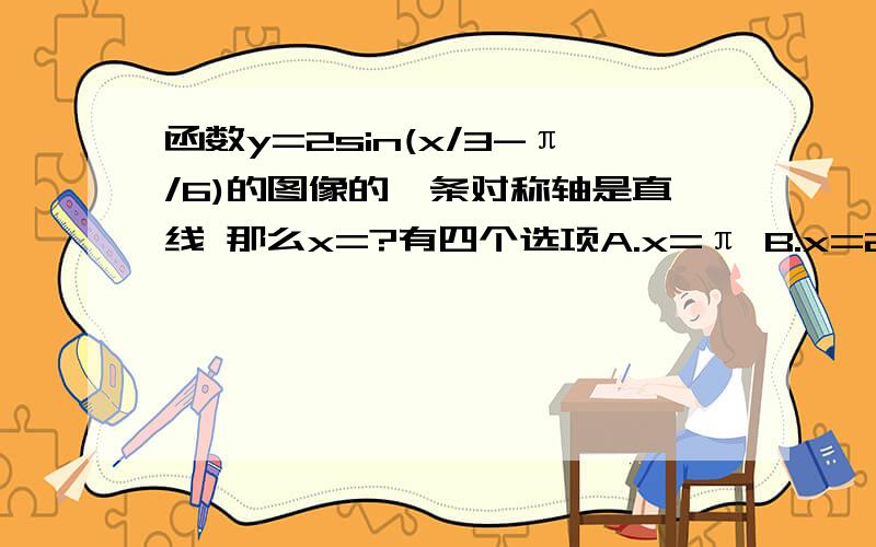 函数y=2sin(x/3-π/6)的图像的一条对称轴是直线 那么x=?有四个选项A.x=π B.x=2π C.x=3π D.x=4π