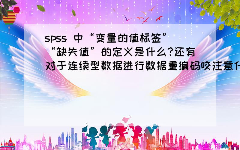 spss 中“变量的值标签”“缺失值”的定义是什么?还有对于连续型数据进行数据重编码咬注意什么?