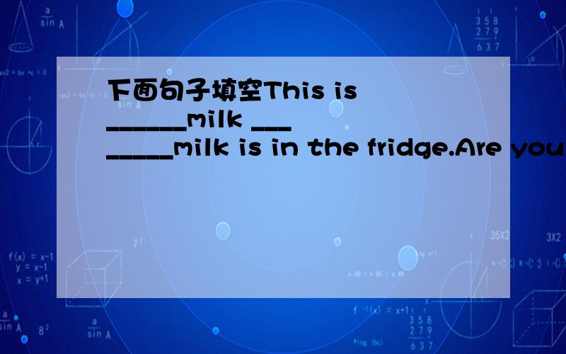 下面句子填空This is ______milk ________milk is in the fridge.Are you happy _____our new home Yes.This is ______milk ________milk is in the fridge.A some The B / The C a The