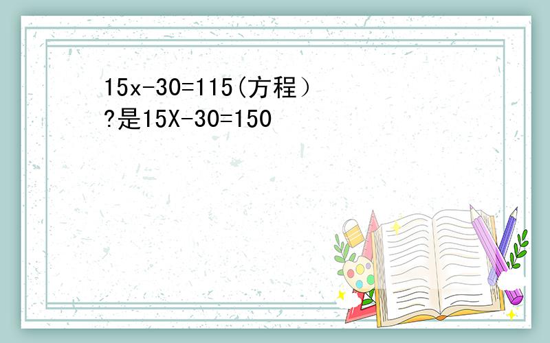 15x-30=115(方程）?是15X-30=150