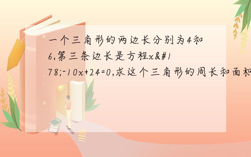 一个三角形的两边长分别为4和6,第三条边长是方程x²-10x+24=0,求这个三角形的周长和面积.