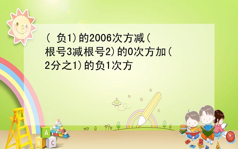 ( 负1)的2006次方减(根号3减根号2)的0次方加(2分之1)的负1次方