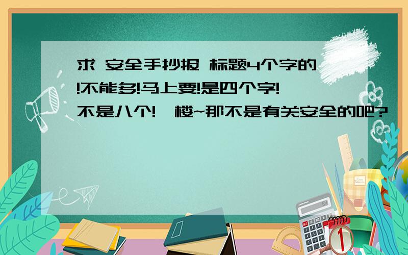 求 安全手抄报 标题4个字的!不能多!马上要!是四个字!不是八个!一楼~那不是有关安全的吧?……