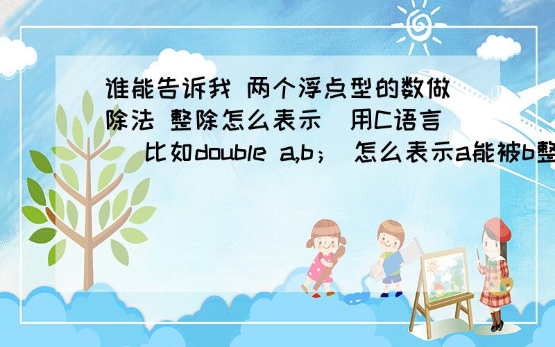 谁能告诉我 两个浮点型的数做除法 整除怎么表示(用C语言) 比如double a,b； 怎么表示a能被b整除