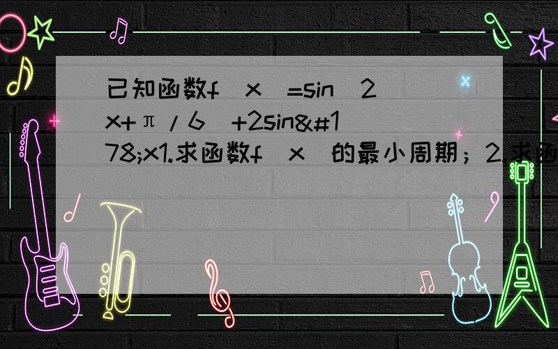 已知函数f(x)=sin(2x+π/6)+2sin²x1.求函数f(x)的最小周期；2.求函数f(x)的最大值及取得最大值时x的取值集合；3.求函数f(x)的单调递增区间