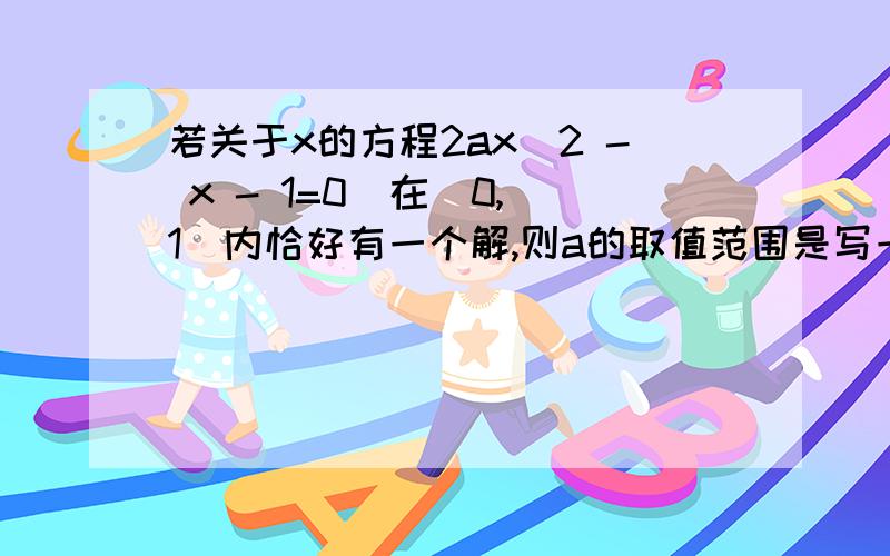 若关于x的方程2ax^2 - x - 1=0  在（0,1）内恰好有一个解,则a的取值范围是写一下详细过程,谢谢了~