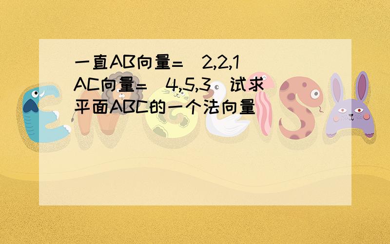 一直AB向量=(2,2,1)AC向量=(4,5,3)试求平面ABC的一个法向量