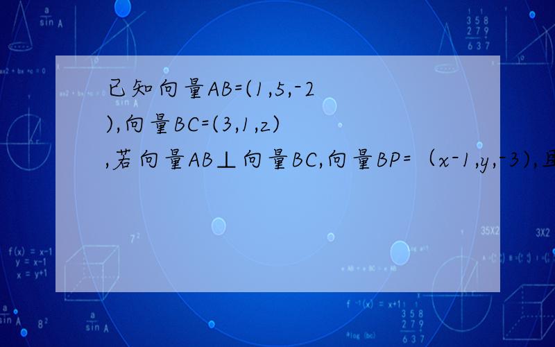 已知向量AB=(1,5,-2),向量BC=(3,1,z),若向量AB⊥向量BC,向量BP=（x-1,y,-3),且BP⊥平面ABC,则实数x,y,z分别是、、x求出来了、、y,z没求出来、帮求下数,