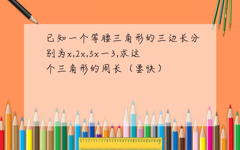 已知一个等腰三角形的三边长分别为x,2x,5x一3,求这个三角形的周长（要快）