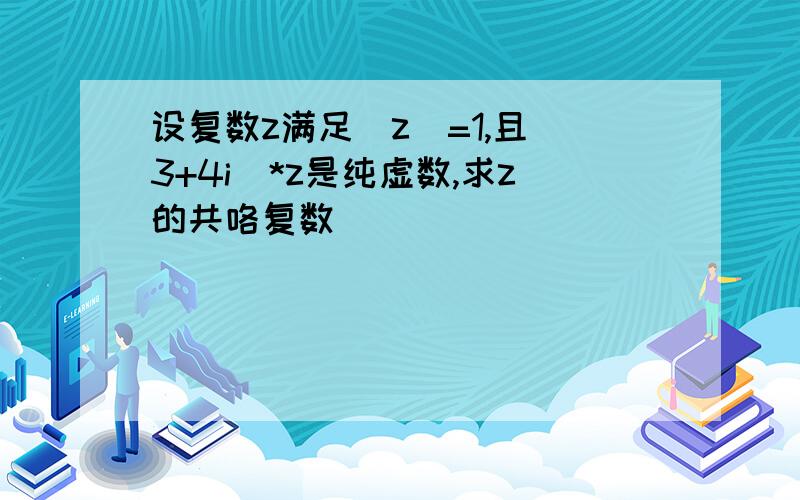 设复数z满足|z|=1,且(3+4i)*z是纯虚数,求z的共咯复数