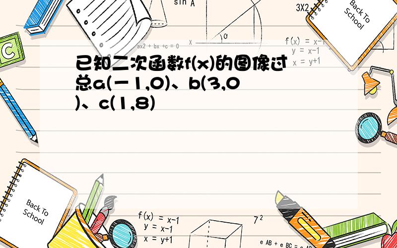 已知二次函数f(x)的图像过总a(－1,0)、b(3,0)、c(1,8)