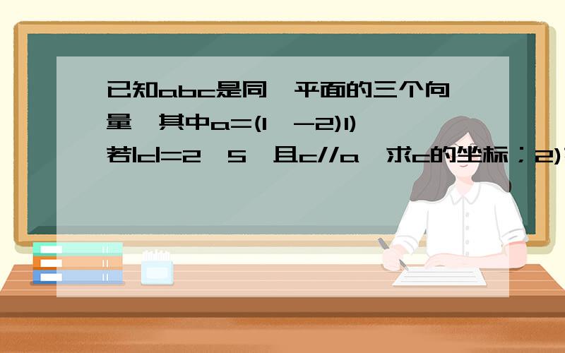 已知abc是同一平面的三个向量,其中a=(1,-2)1)若|c|=2√5,且c//a,求c的坐标；2)若|b|=√5/2,且a+b与a-2b垂直,求a与b的夹角Q；