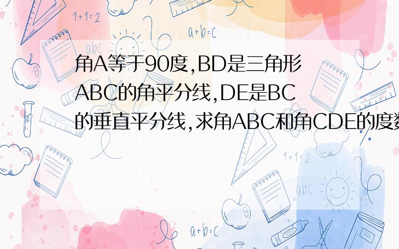 角A等于90度,BD是三角形ABC的角平分线,DE是BC的垂直平分线,求角ABC和角CDE的度数