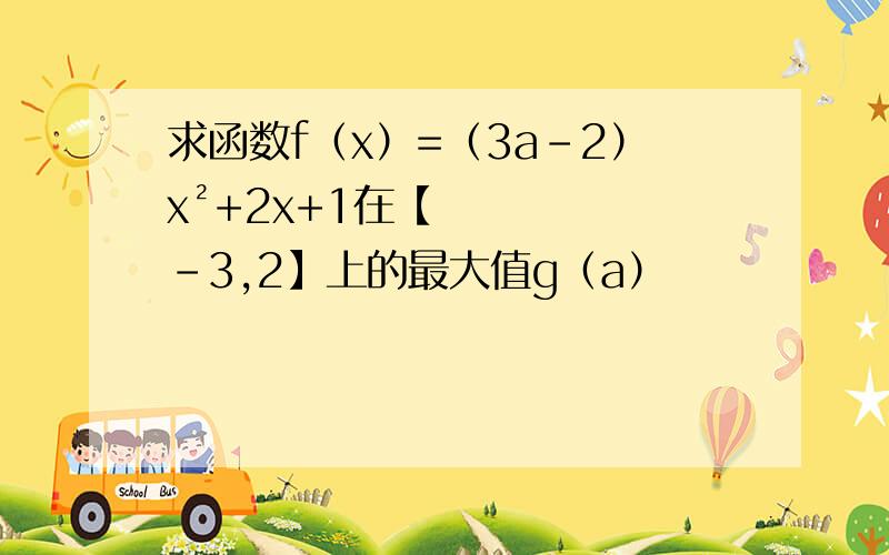求函数f（x）=（3a-2）x²+2x+1在【-3,2】上的最大值g（a）