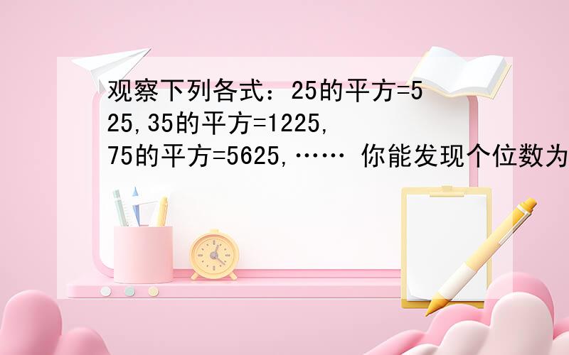 观察下列各式：25的平方=525,35的平方=1225,75的平方=5625,…… 你能发现个位数为5的两位数的平方有什么规律吗?试说明你发现的规律的正确性.（注：