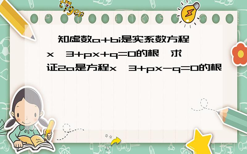 巳知虚数a+bi是实系数方程x^3+px+q=0的根,求证2a是方程x^3+px-q=0的根