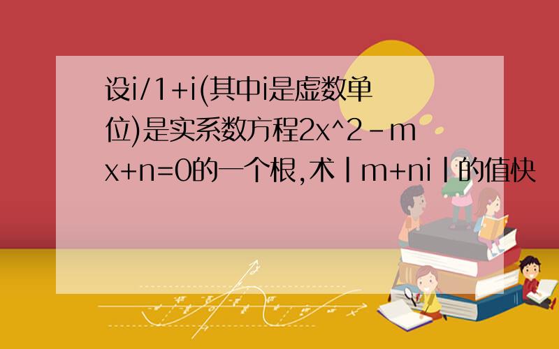 设i/1+i(其中i是虚数单位)是实系数方程2x^2-mx+n=0的一个根,术|m+ni|的值快