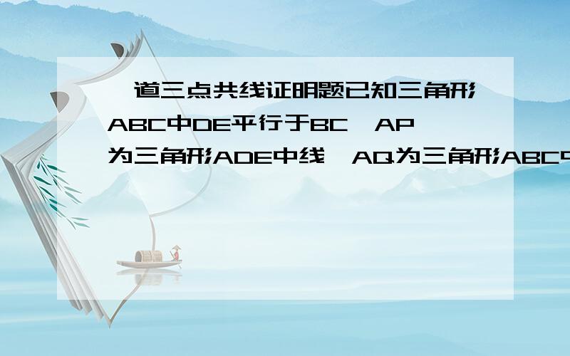 一道三点共线证明题已知三角形ABC中DE平行于BC,AP为三角形ADE中线,AQ为三角形ABC中线,求证A,P,Q三点共线因为DE平行BC还易证三角形APE相似于三角形AQC...DE平行BC证不出三角形APE相似于三角形AQC啊