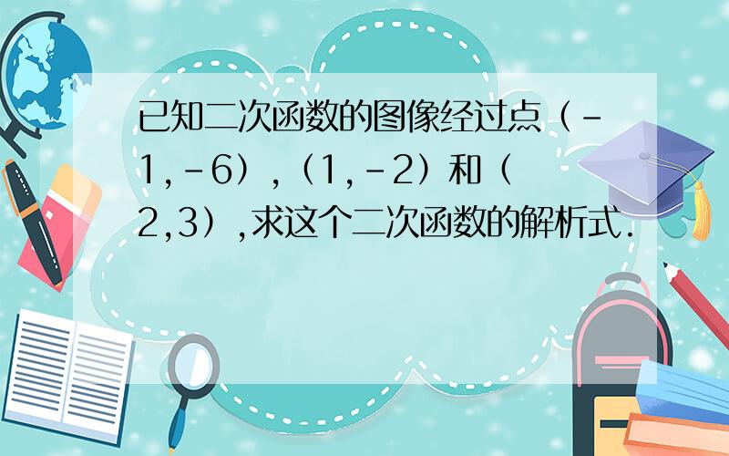 已知二次函数的图像经过点（-1,-6）,（1,-2）和（2,3）,求这个二次函数的解析式.