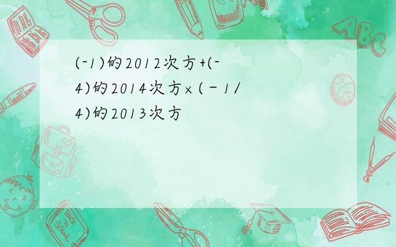 (-1)的2012次方+(-4)的2014次方×(－1/4)的2013次方