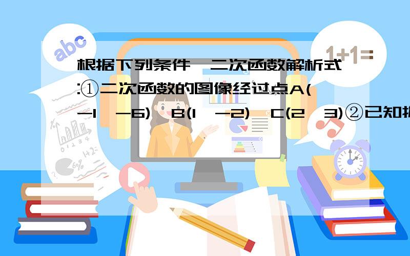 根据下列条件邱二次函数解析式:①二次函数的图像经过点A(-1,-6),B(1,-2),C(2,3)②已知抛物线顶点为（-1,-3）且与y轴的交点为（0,5）