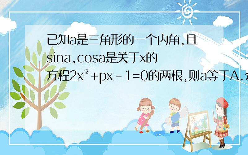 已知a是三角形的一个内角,且sina,cosa是关于x的方程2x²+px-1=0的两根,则a等于A.π/4 B.π/3 C.3π/4 D.5π/6