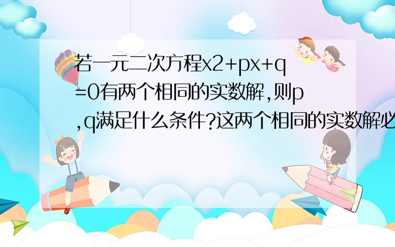 若一元二次方程x2+px+q=0有两个相同的实数解,则p,q满足什么条件?这两个相同的实数解必为多少?写具体点，本人智商有限