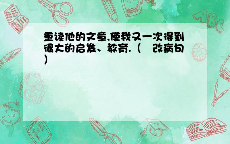 重读他的文章,使我又一次得到很大的启发、教育.（俢改病句）