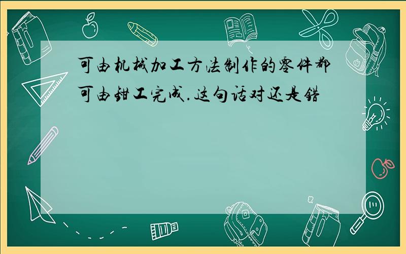 可由机械加工方法制作的零件都可由钳工完成.这句话对还是错