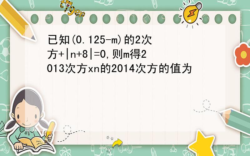 已知(0.125-m)的2次方+|n+8|=0,则m得2013次方xn的2014次方的值为