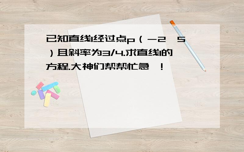 已知直线l经过点p（－2,5）且斜率为3/4.求直线l的方程.大神们帮帮忙急…!