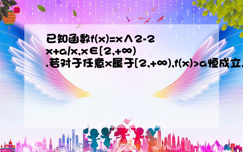 已知函数f(x)=x∧2-2x+a/x,x∈[2,+∞).若对于任意x属于[2,+∞),f(x)>a恒成立,求实数a的取值范围