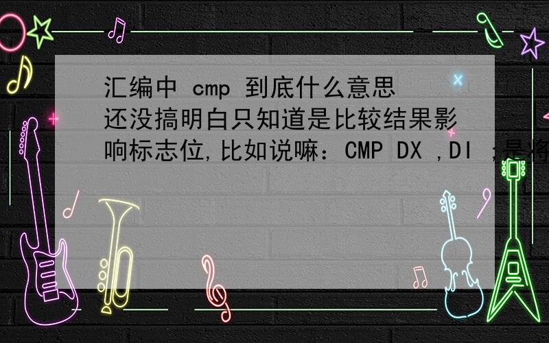 汇编中 cmp 到底什么意思还没搞明白只知道是比较结果影响标志位,比如说嘛：CMP DX ,DI ;是将DX和DI的内容比较,比了又怎么样嘛?再如,找最大值,MOV AH,OCMP AH ,AL JNC L2(l2 程序略)到底是怎么比的,没