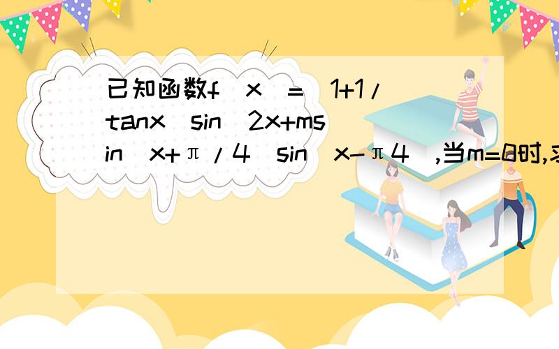 已知函数f(x)=(1+1/tanx)sin^2x+msin(x+π/4)sin(x-π4),当m=0时,求f(x)在区间[π/8,3π/4]上的取值范围(步骤,O(∩_∩)O谢谢）不要复制网上的,我没看懂