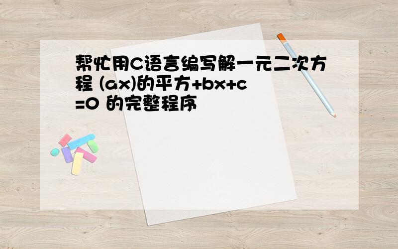 帮忙用C语言编写解一元二次方程 (ax)的平方+bx+c=0 的完整程序