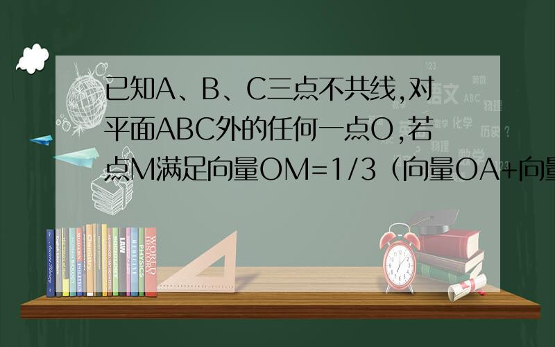 已知A、B、C三点不共线,对平面ABC外的任何一点O,若点M满足向量OM=1/3（向量OA+向量OB+向量OC）（1）判断向量MA、向量MB、向量MC三个向量是否共面（2）判断点M是否在平面ABC内