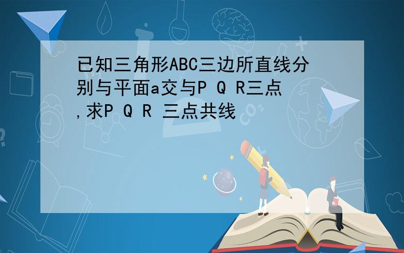 已知三角形ABC三边所直线分别与平面a交与P Q R三点,求P Q R 三点共线