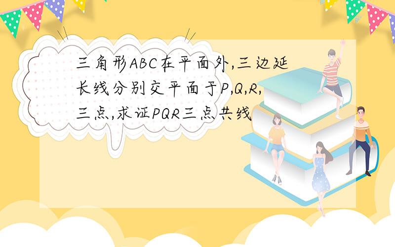 三角形ABC在平面外,三边延长线分别交平面于P,Q,R,三点,求证PQR三点共线