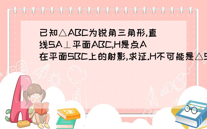 已知△ABC为锐角三角形,直线SA⊥平面ABC,H是点A在平面SBC上的射影,求证.H不可能是△SBC的垂心