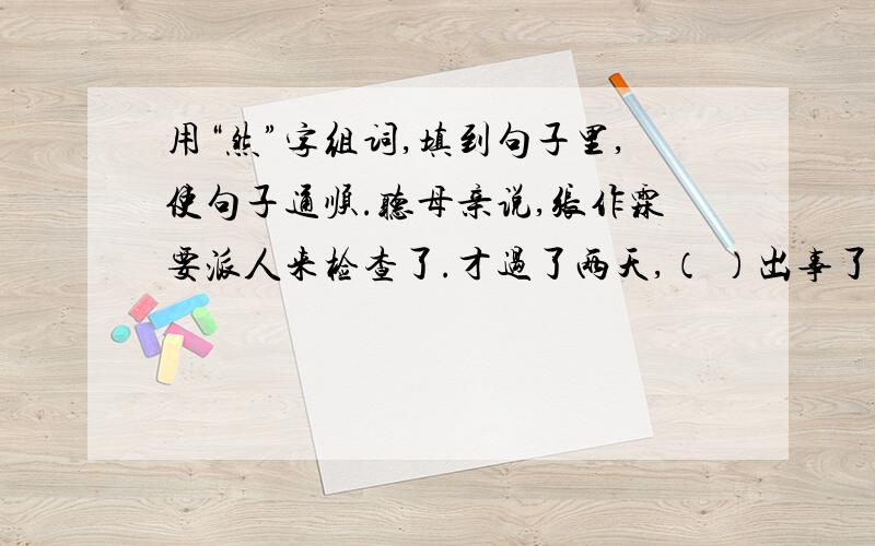 用“然”字组词,填到句子里,使句子通顺.听母亲说,张作霖要派人来检查了.才过了两天,（ ）出事了.