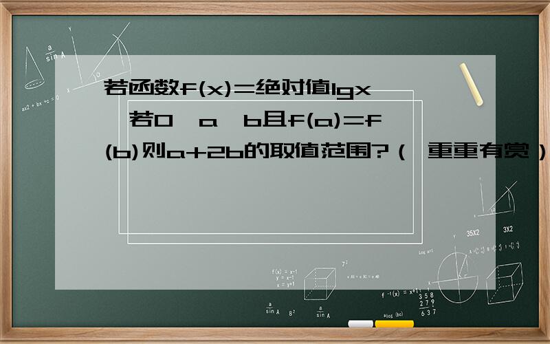 若函数f(x)=绝对值lgx,若0＜a＜b且f(a)=f(b)则a+2b的取值范围?（ 重重有赏）我算出来是2√2 到正无穷,可是答案上是3到正无穷 .我是用均值不等式算的,2b+1/b大于等于2√2 错哪里了?