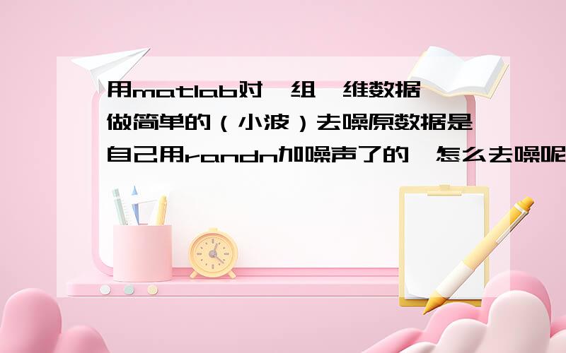 用matlab对一组一维数据做简单的（小波）去噪原数据是自己用randn加噪声了的,怎么去噪呢